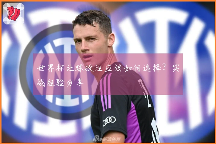 世界杯让球投注应该如何选择？实战经验分享