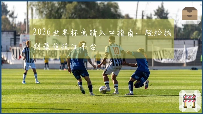 2026世界杯竞猜入口指南，轻松找到最佳投注平台