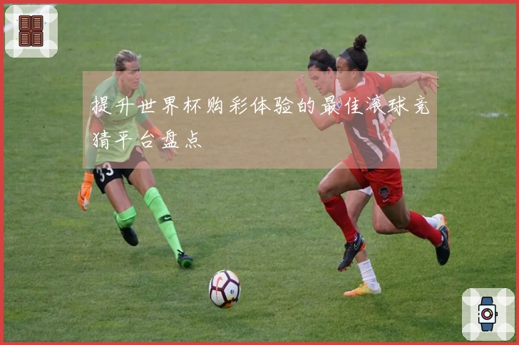 提升世界杯购彩体验的最佳滚球竞猜平台盘点