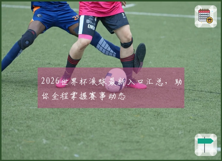 2026世界杯滚球最新入口汇总，助你全程掌握赛事动态