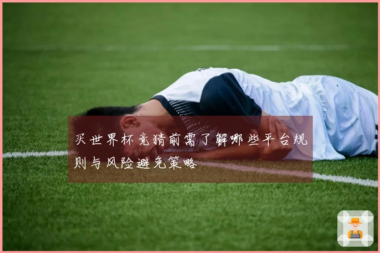 买世界杯竞猜前需了解哪些平台规则与风险避免策略