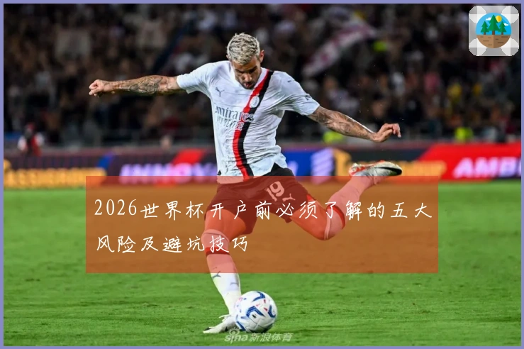 2026世界杯开户前必须了解的五大风险及避坑技巧