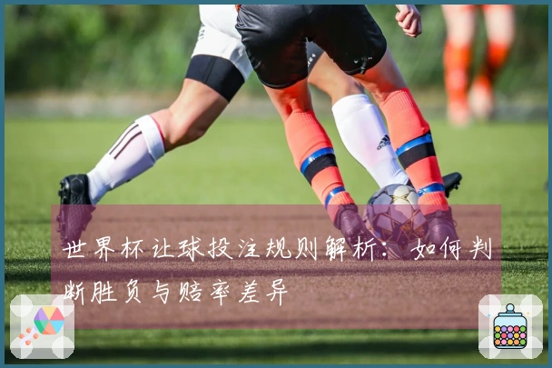 世界杯让球投注规则解析:如何判断胜负与赔率差异