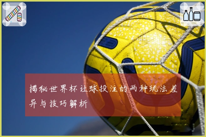 揭秘世界杯让球投注的两种玩法差异与技巧解析