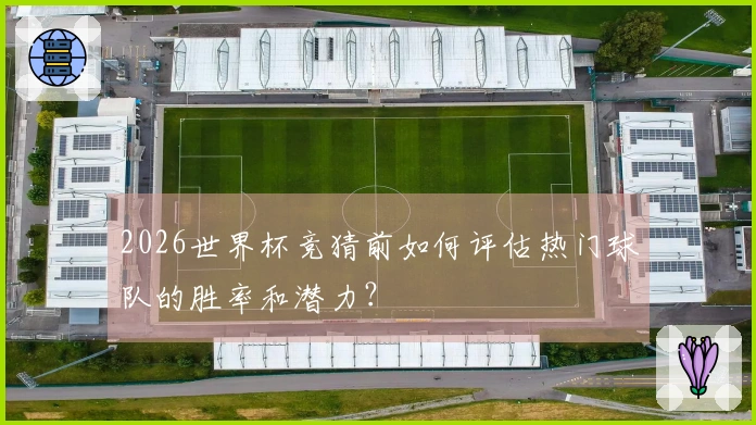 2026世界杯竞猜前如何评估热门球队的胜率和潜力？
