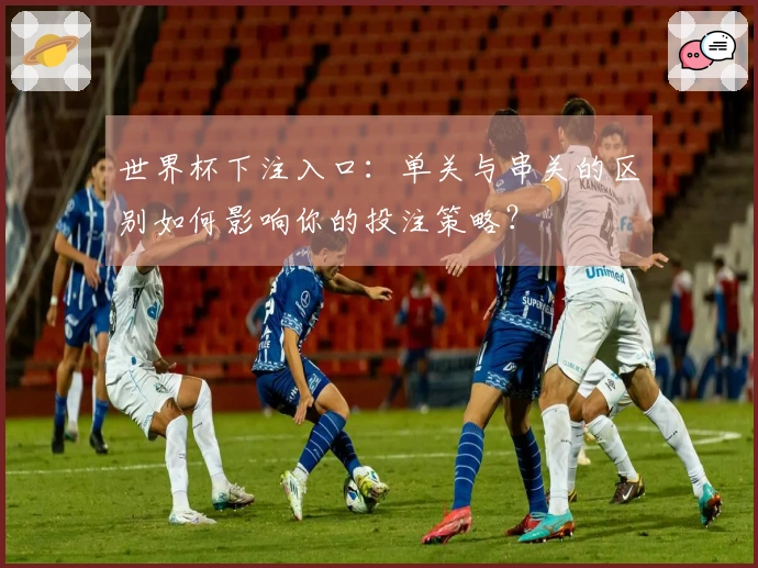 世界杯下注入口：单关与串关的区别如何影响你的投注策略？