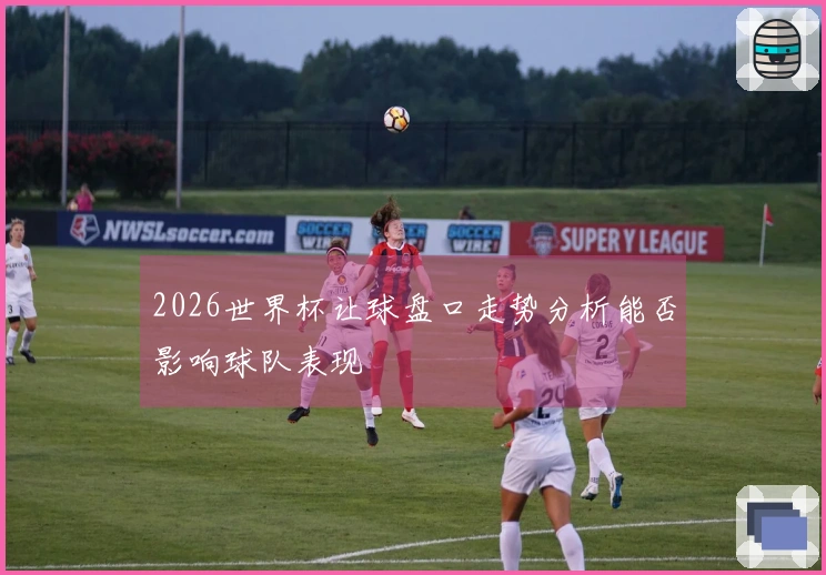 2026世界杯让球盘口走势分析能否影响球队表现