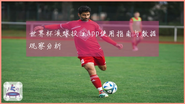 世界杯滚球投注App使用指南与数据观察分析