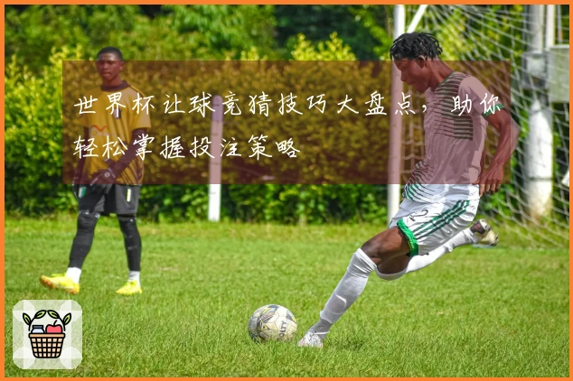 世界杯让球竞猜技巧大盘点，助你轻松掌握投注策略