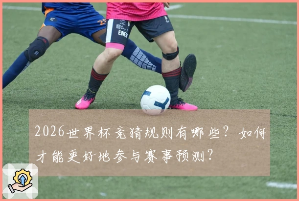 2026世界杯竞猜规则有哪些？如何才能更好地参与赛事预测？