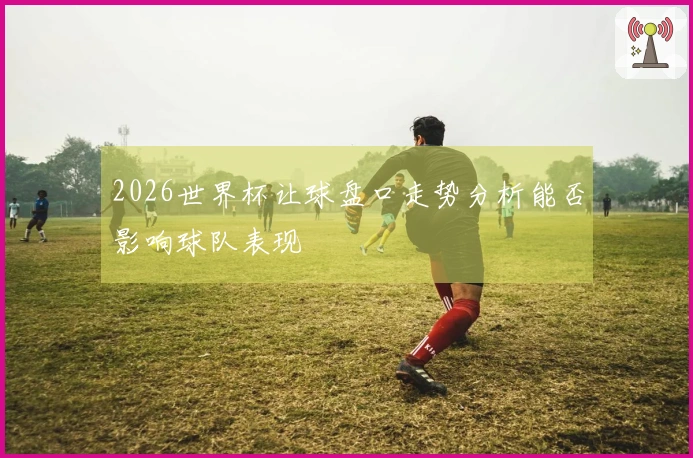 2026世界杯让球盘口走势分析能否影响球队表现