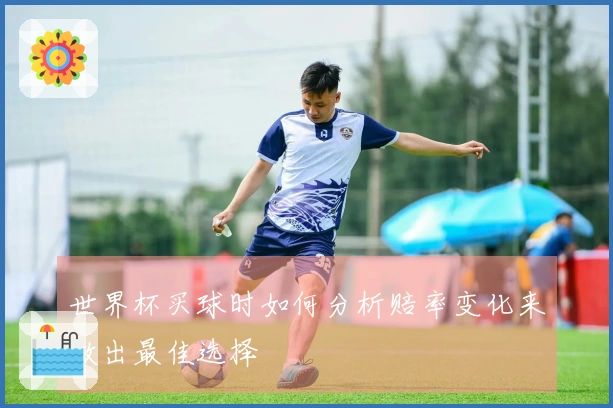 世界杯买球时如何分析赔率变化来做出最佳选择