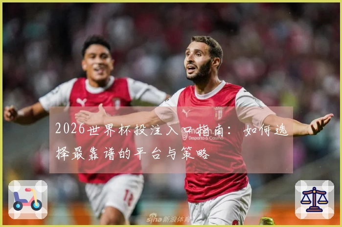 2026世界杯投注入口指南：如何选择最靠谱的平台与策略
