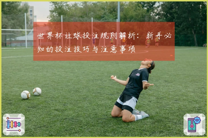 世界杯让球投注规则解析:新手必知的投注技巧与注意事项