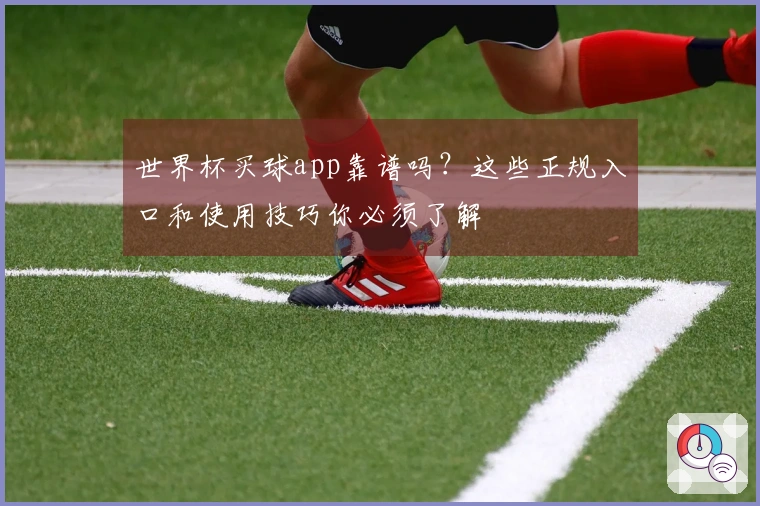 世界杯买球app靠谱吗？这些正规入口和使用技巧你必须了解