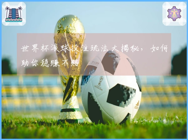 世界杯滚球投注玩法大揭秘，如何助你稳赚不赔