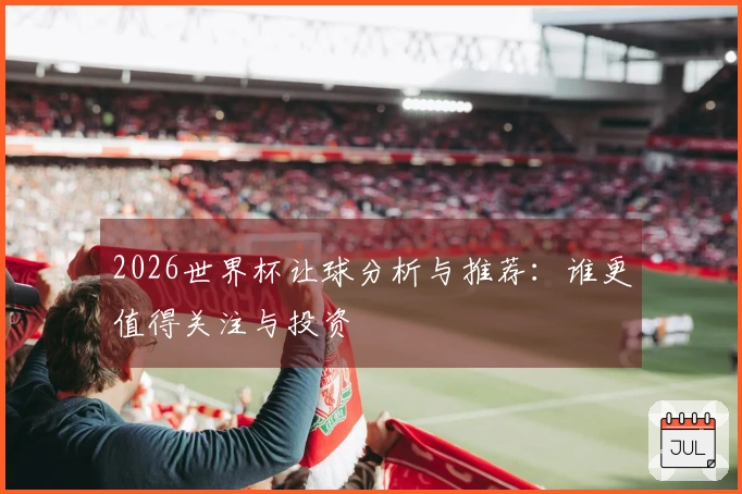 2026世界杯让球分析与推荐：谁更值得关注与投资