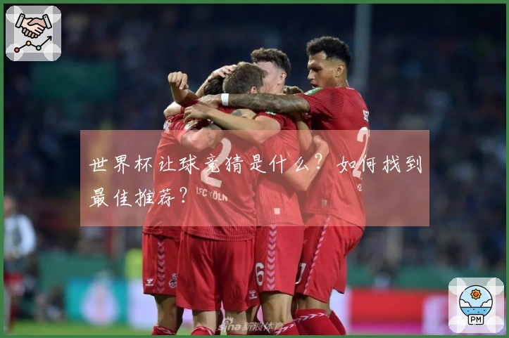 世界杯让球竞猜是什么？如何找到最佳推荐？